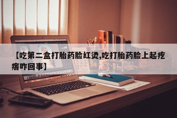 怀孕大月份能不能用米非司酮【吃第二盒打胎药脸红烫,吃打胎药脸上起疙瘩咋回事】