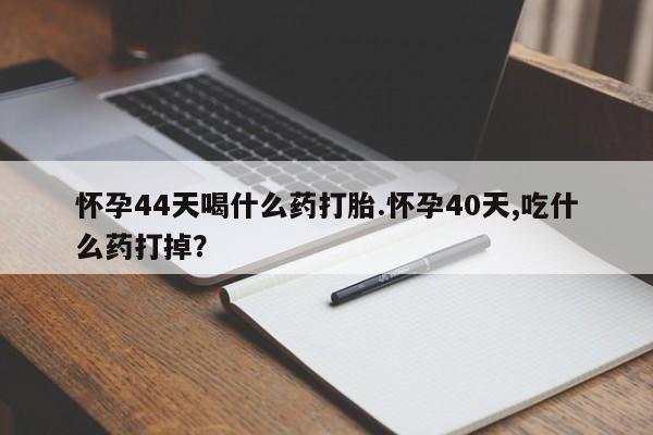 怀孕大月份能不能用米非司酮怀孕44天喝什么药打胎.怀孕40天,吃什么药打掉？