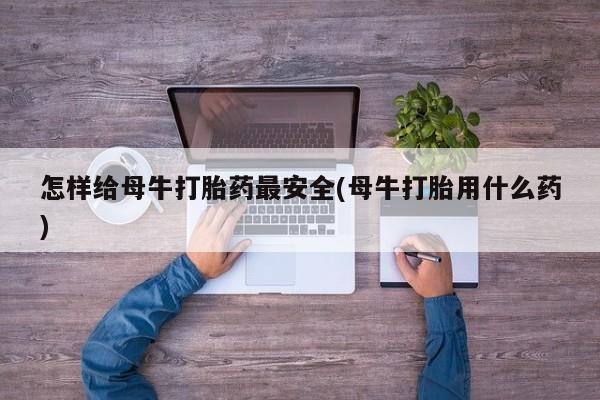 怀孕大月份能不能用米非司酮怎样给母牛打胎药最安全(母牛打胎用什么药)