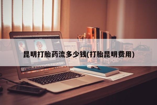 怀孕大月份能不能用米非司酮昆明打胎药流多少钱(打胎昆明费用)