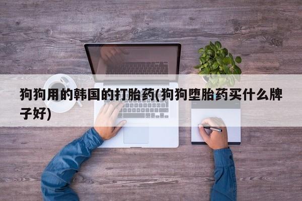 怀孕大月份能不能用米非司酮狗狗用的韩国的打胎药(狗狗堕胎药买什么牌子好)