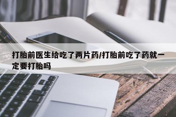 怀孕大月份能不能用米非司酮打胎前医生给吃了两片药/打胎前吃了药就一定要打胎吗