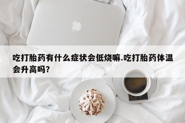 怀孕大月份能不能用米非司酮吃打胎药有什么症状会低烧嘛.吃打胎药体温会升高吗？