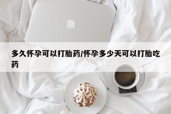 怀孕大月份能不能用米非司酮多久怀孕可以打胎药/怀孕多少天可以打胎吃药