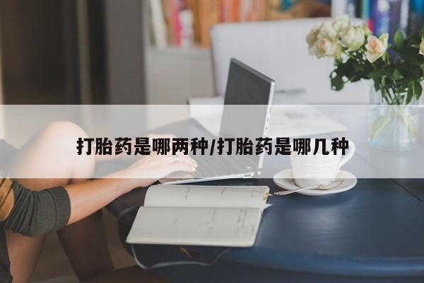 怀孕大月份能不能用米非司酮打胎药是哪两种/打胎药是哪几种