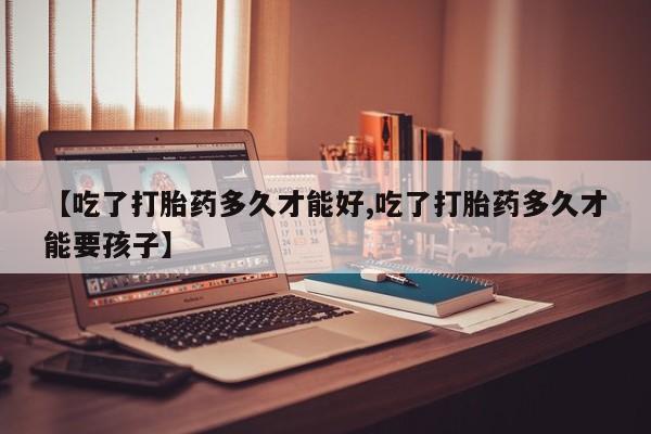 怀孕大月份能不能用米非司酮【吃了打胎药多久才能好,吃了打胎药多久才能要孩子】