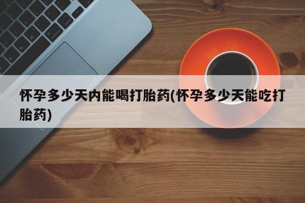 怀孕大月份能不能用米非司酮怀孕多少天内能喝打胎药(怀孕多少天能吃打胎药)