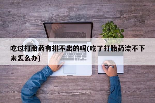 怀孕大月份能不能用米非司酮吃过打胎药有排不出的吗(吃了打胎药流不下来怎么办)