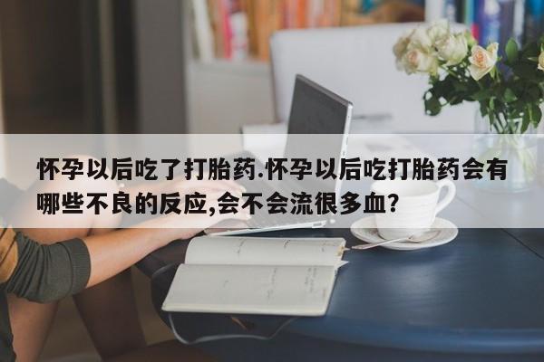 怀孕大月份能不能用米非司酮怀孕以后吃了打胎药.怀孕以后吃打胎药会有哪些不良的反应,会不会流很多血？