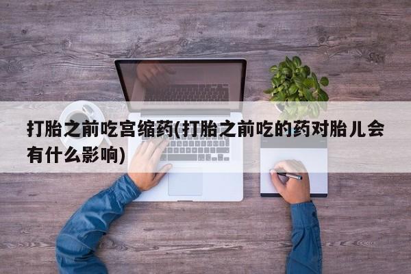 怀孕大月份能不能用米非司酮打胎之前吃宫缩药(打胎之前吃的药对胎儿会有什么影响)