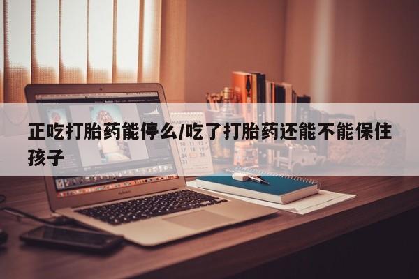怀孕大月份能不能用米非司酮正吃打胎药能停么/吃了打胎药还能不能保住孩子