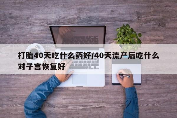 怀孕大月份能不能用米非司酮打胎40天吃什么药好/40天流产后吃什么对子宫恢复好
