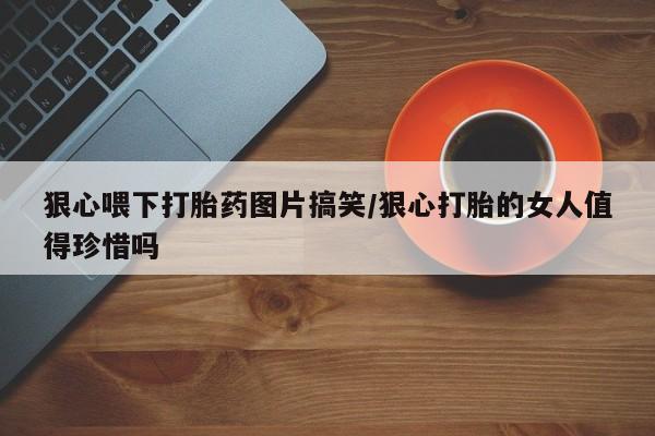 怀孕大月份能不能用米非司酮狠心喂下打胎药图片搞笑/狠心打胎的女人值得珍惜吗