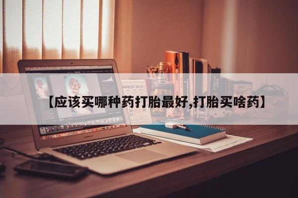 怀孕大月份能不能用米非司酮【应该买哪种药打胎最好,打胎买啥药】