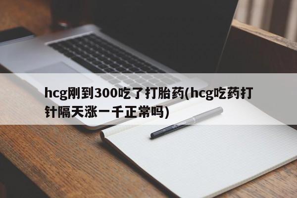 怀孕大月份能不能用米非司酮hcg刚到300吃了打胎药(hcg吃药打针隔天涨一千正常吗)