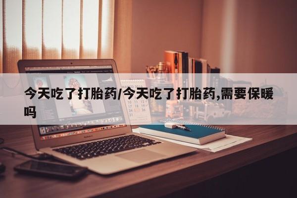 怀孕大月份能不能用米非司酮今天吃了打胎药/今天吃了打胎药,需要保暖吗