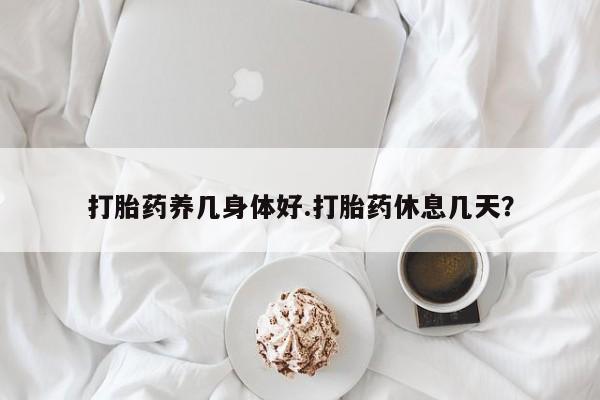 怀孕大月份能不能用米非司酮打胎药养几身体好.打胎药休息几天？