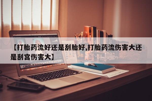 怀孕大月份能不能用米非司酮【打胎药流好还是刮胎好,打胎药流伤害大还是刮宫伤害大】