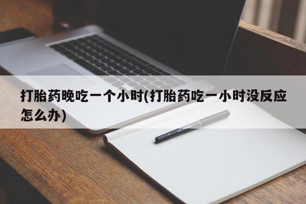 怀孕大月份能不能用米非司酮打胎药晚吃一个小时(打胎药吃一小时没反应怎么办)