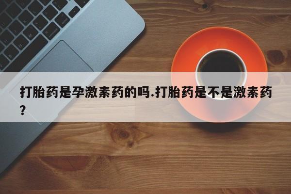 怀孕大月份能不能用米非司酮打胎药是孕激素药的吗.打胎药是不是激素药？