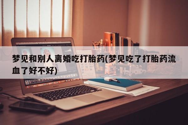 怀孕大月份能不能用米非司酮梦见和别人离婚吃打胎药(梦见吃了打胎药流血了好不好)