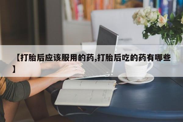 怀孕大月份能不能用米非司酮【打胎后应该服用的药,打胎后吃的药有哪些】
