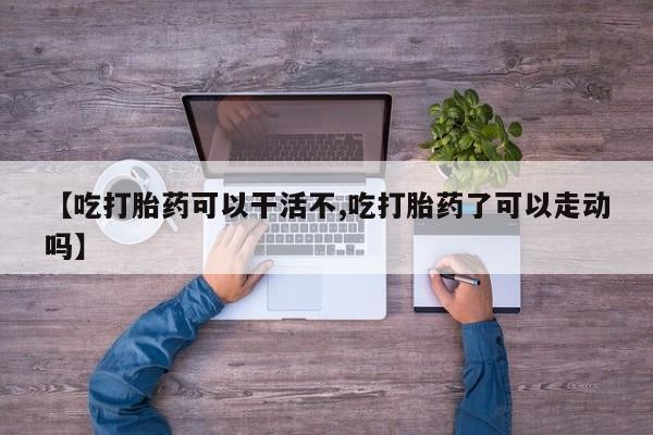 怀孕大月份能不能用米非司酮【吃打胎药可以干活不,吃打胎药了可以走动吗】
