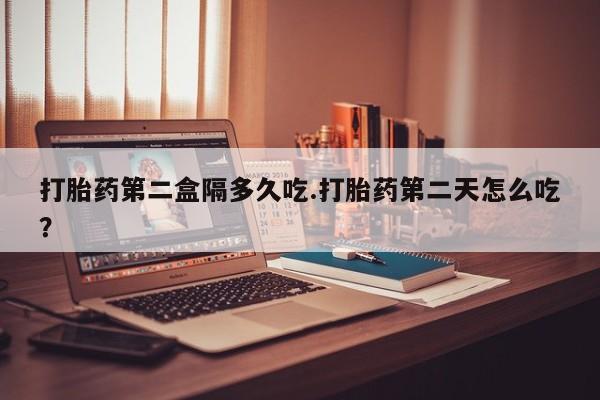 怀孕大月份能不能用米非司酮打胎药第二盒隔多久吃.打胎药第二天怎么吃？