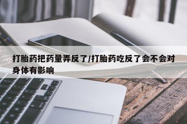 怀孕大月份能不能用米非司酮打胎药把药量弄反了/打胎药吃反了会不会对身体有影响