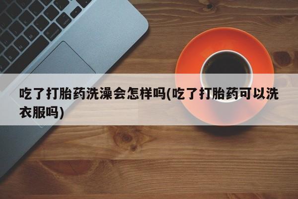 怀孕大月份能不能用米非司酮吃了打胎药洗澡会怎样吗(吃了打胎药可以洗衣服吗)
