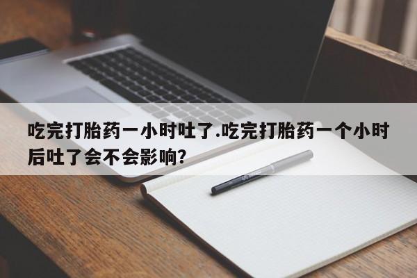 怀孕大月份能不能用米非司酮吃完打胎药一小时吐了.吃完打胎药一个小时后吐了会不会影响？
