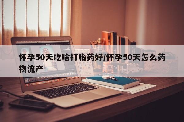 怀孕大月份能不能用米非司酮怀孕50天吃啥打胎药好/怀孕50天怎么药物流产