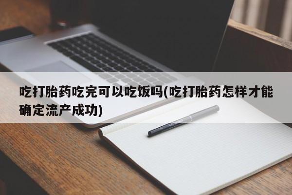 怀孕大月份能不能用米非司酮吃打胎药吃完可以吃饭吗(吃打胎药怎样才能确定流产成功)