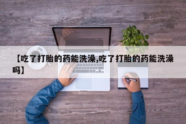 怀孕大月份能不能用米非司酮【吃了打胎的药能洗澡,吃了打胎的药能洗澡吗】
