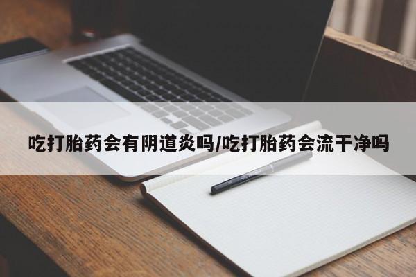 怀孕大月份能不能用米非司酮吃打胎药会有阴道炎吗/吃打胎药会流干净吗