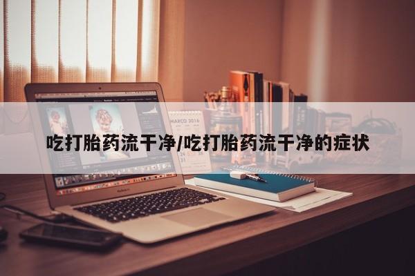 怀孕大月份能不能用米非司酮吃打胎药流干净/吃打胎药流干净的症状