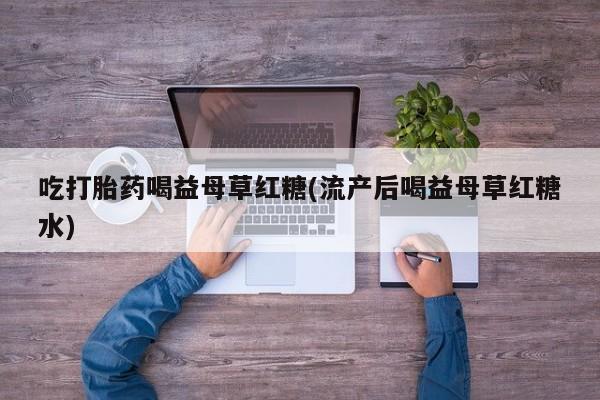 怀孕大月份能不能用米非司酮吃打胎药喝益母草红糖(流产后喝益母草红糖水)