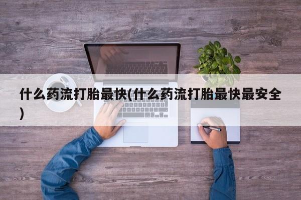 怀孕大月份能不能用米非司酮什么药流打胎最快(什么药流打胎最快最安全)