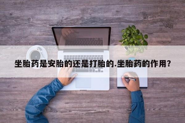 怀孕大月份能不能用米非司酮坐胎药是安胎的还是打胎的.坐胎药的作用？