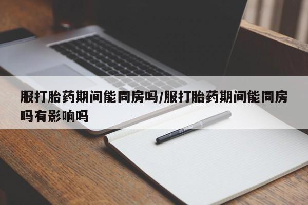 怀孕大月份能不能用米非司酮服打胎药期间能同房吗/服打胎药期间能同房吗有影响吗