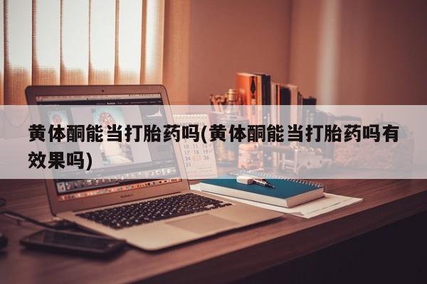 怀孕大月份能不能用米非司酮黄体酮能当打胎药吗(黄体酮能当打胎药吗有效果吗)