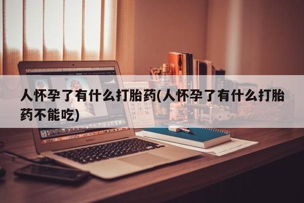 怀孕大月份能不能用米非司酮人怀孕了有什么打胎药(人怀孕了有什么打胎药不能吃)
