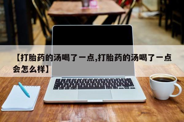 怀孕大月份能不能用米非司酮【打胎药的汤喝了一点,打胎药的汤喝了一点会怎么样】