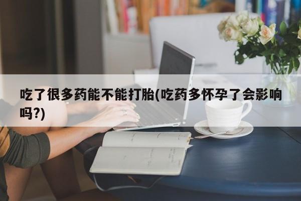 怀孕大月份能不能用米非司酮吃了很多药能不能打胎(吃药多怀孕了会影响吗?)