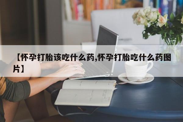 怀孕大月份能不能用米非司酮【怀孕打胎该吃什么药,怀孕打胎吃什么药图片】