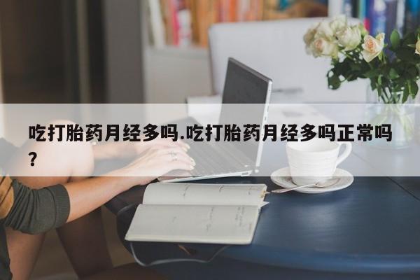 怀孕大月份能不能用米非司酮吃打胎药月经多吗.吃打胎药月经多吗正常吗？