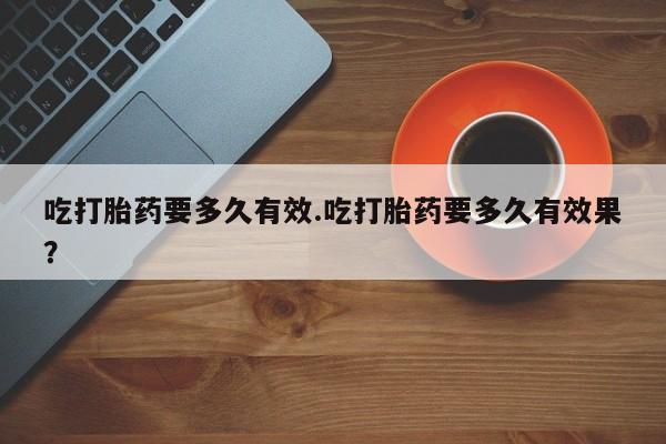 怀孕大月份能不能用米非司酮吃打胎药要多久有效.吃打胎药要多久有效果？