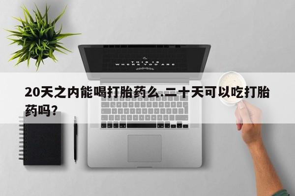怀孕大月份能不能用米非司酮20天之内能喝打胎药么.二十天可以吃打胎药吗？
