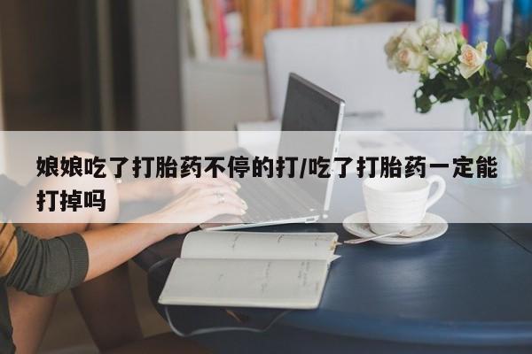 怀孕大月份能不能用米非司酮娘娘吃了打胎药不停的打/吃了打胎药一定能打掉吗