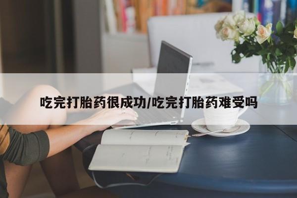 怀孕大月份能不能用米非司酮吃完打胎药很成功/吃完打胎药难受吗